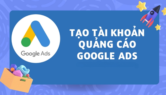 Hướng Dẫn Tạo Tài Khoản Google Ads Đơn Giản Và Nhanh Nhất